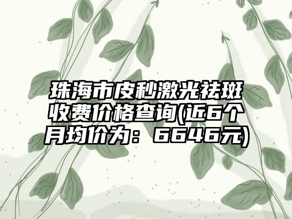 珠海市皮秒激光祛斑收费价格查询(近6个月均价为：6646元)