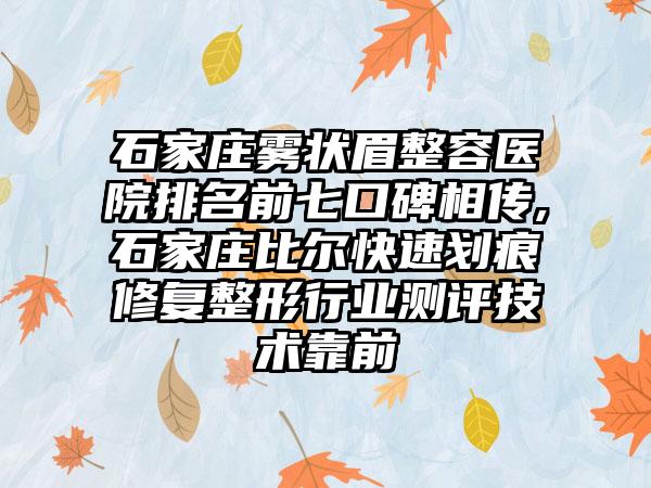 石家庄雾状眉整容医院排名前七口碑相传,石家庄比尔快速划痕修复整形行业测评技术靠前