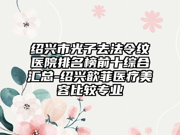 绍兴市光子去法令纹医院排名榜前十综合汇总-绍兴歆菲医疗美容比较正规