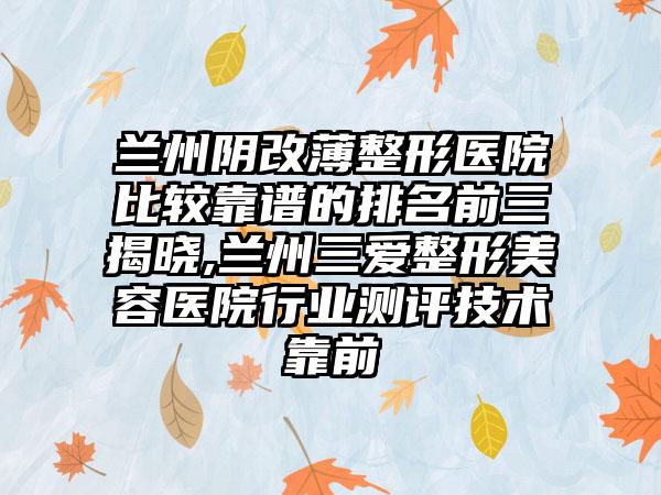 兰州阴改薄整形医院比较靠谱的排名前三揭晓,兰州三爱整形美容医院行业测评技术靠前