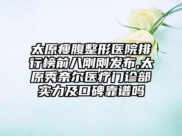 太原瘦腹整形医院排行榜前八刚刚发布,太原秀奈尔医疗门诊部实力及口碑靠谱吗