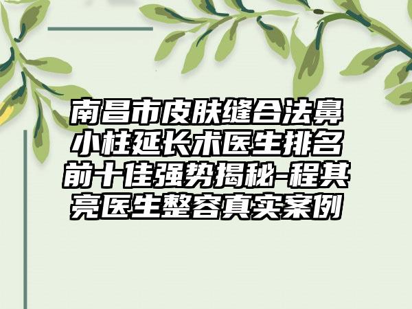 南昌市皮肤缝合法鼻小柱延长术医生排名前十佳强势揭秘-程其亮医生整容真实实例