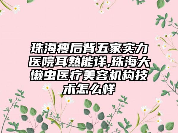 珠海瘦后背五家实力医院耳熟能详,珠海大懒虫医疗美容机构技术怎么样