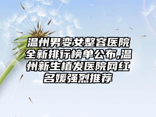 温州男变女整容医院全新排行榜单公布,温州新生植发医院网红名媛强烈推荐