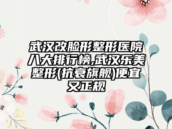 武汉改脸形整形医院八大排行榜,武汉乐美整形(抗衰旗舰)便宜又正规