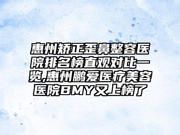 惠州矫正歪鼻整容医院排名榜直观对比一览,惠州鹏爱医疗美容医院BMY又上榜了