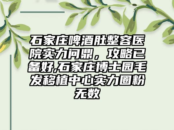 石家庄啤酒肚整容医院实力问鼎，攻略已备好,石家庄博士园毛发移植中心实力圈粉无数