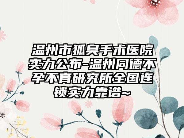 温州市狐臭手术医院实力公布-温州同德不孕不育研究所全国连锁实力靠谱~