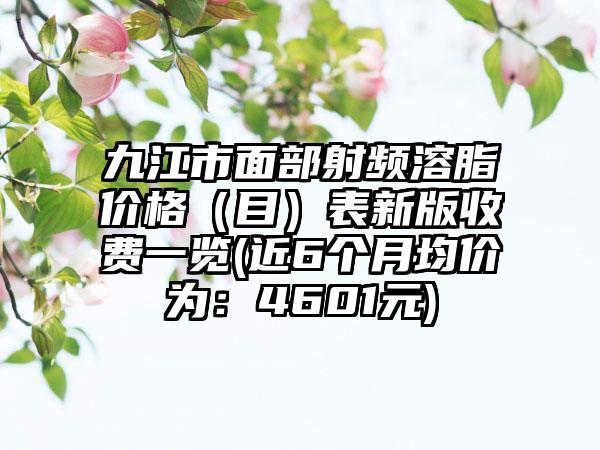 九江市面部射频溶脂价格（目）表新版收费一览(近6个月均价为：4601元)