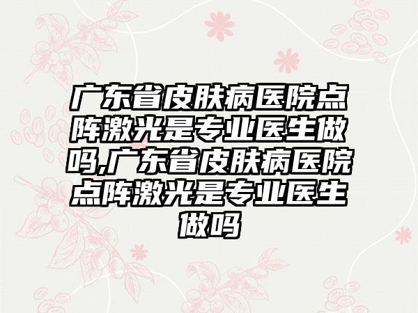 广东省皮肤病医院点阵激光是正规医生做吗,广东省皮肤病医院点阵激光是正规医生做吗