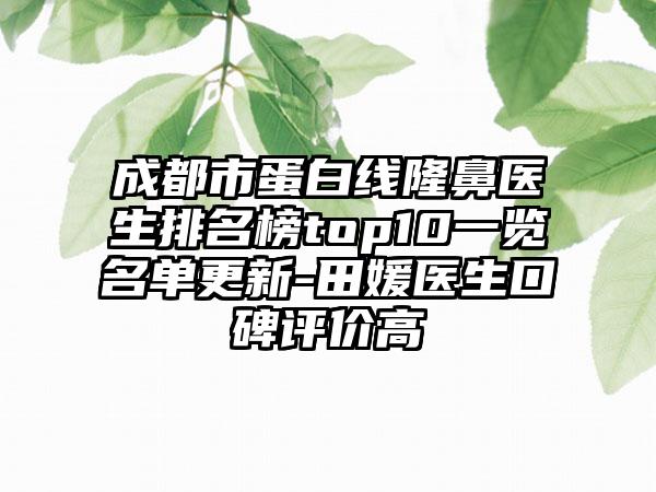 成都市蛋白线隆鼻医生排名榜top10一览名单更新-田媛医生口碑评价高