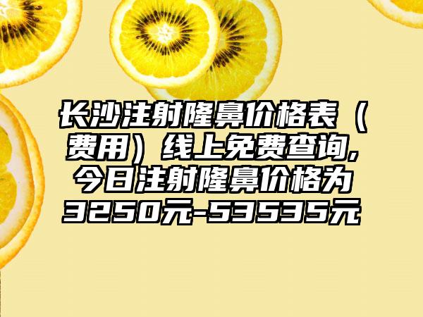 长沙注射隆鼻价格表（费用）线上免费查询,今日注射隆鼻价格为3250元-53535元