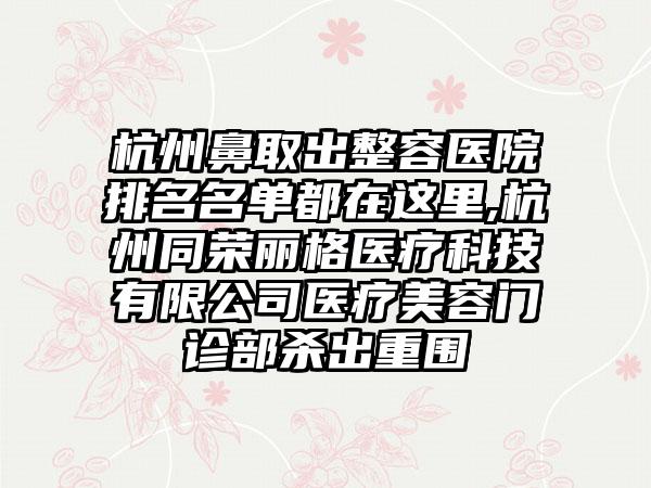 杭州鼻取出整容医院排名名单都在这里,杭州同荣丽格医疗科技有限公司医疗美容门诊部杀出重围