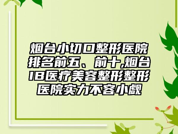 烟台小切口整形医院排名前五、前十,烟台IB医疗美容整形整形医院实力不容小觑