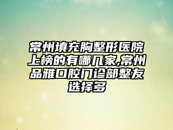 常州填充胸整形医院上榜的有哪几家,常州品雅口腔门诊部整友选择多