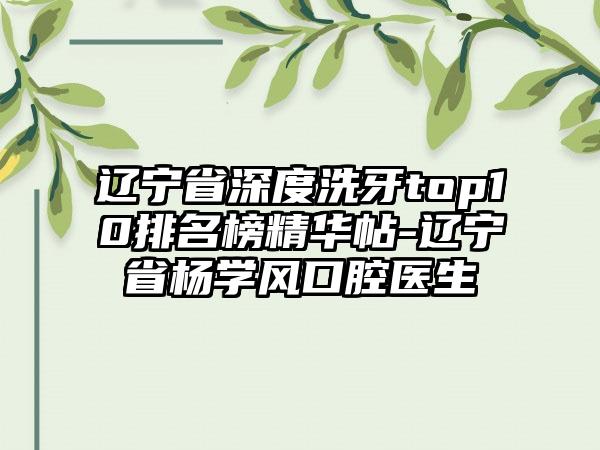 辽宁省深度洗牙top10排名榜精华帖-辽宁省杨学风口腔医生