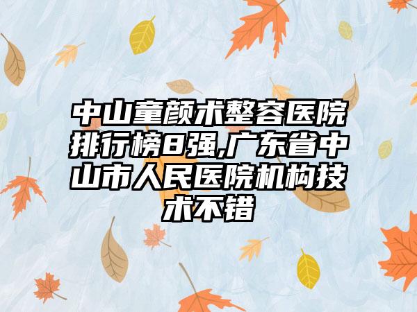 中山童颜术整容医院排行榜8强,广东省中山市人民医院机构技术不错