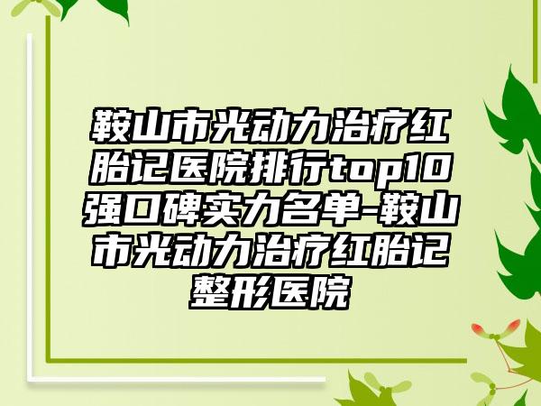 鞍山市光动力治疗红胎记医院排行top10强口碑实力名单-鞍山市光动力治疗红胎记整形医院