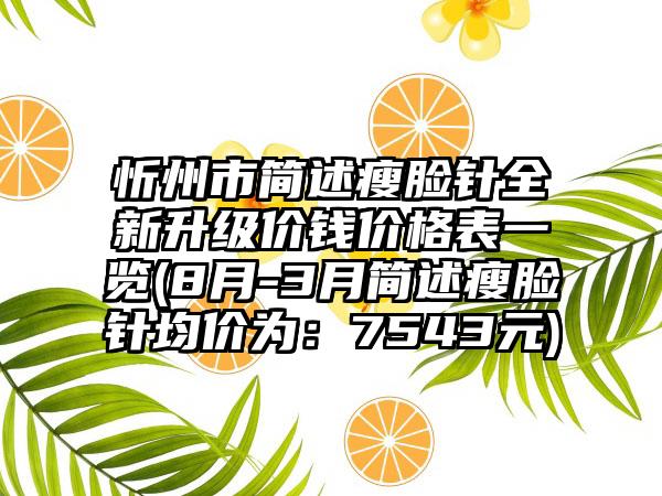 忻州市简述瘦脸针全新升级价钱价格表一览(8月-3月简述瘦脸针均价为：7543元)