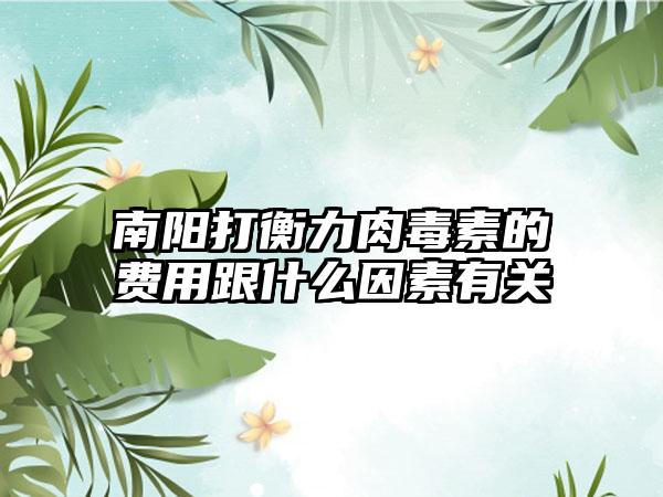 南阳打衡力肉毒素的费用跟什么因素有关