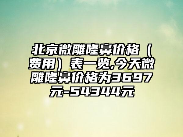 北京微雕隆鼻价格（费用）表一览,今天微雕隆鼻价格为3697元-54344元