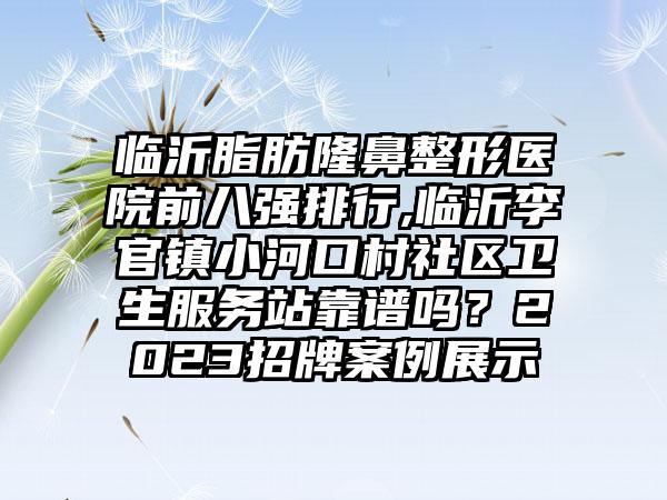 临沂脂肪七元医院前八强排行,临沂李官镇小河口村社区卫生服务站靠谱吗？2023招牌实例展示