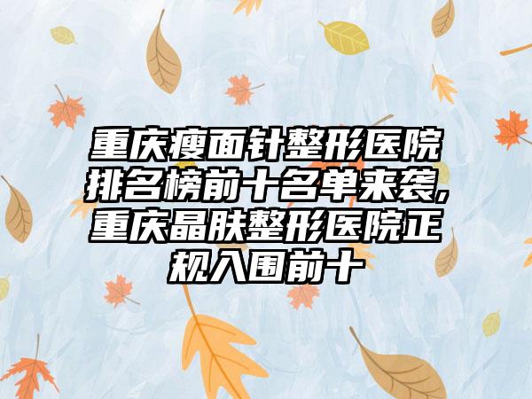 重庆瘦面针整形医院排名榜前十名单来袭,重庆晶肤整形医院正规入围前十