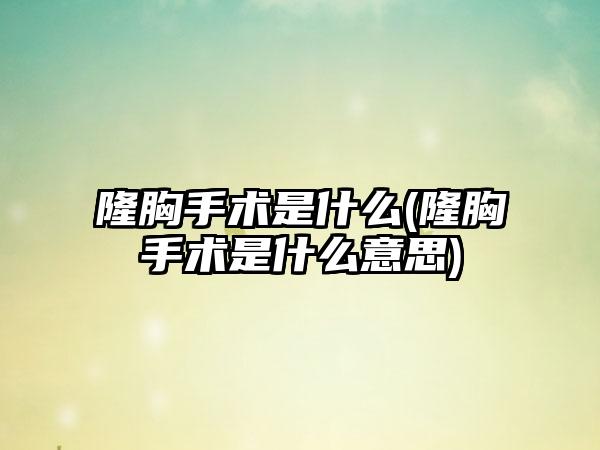 隆胸手术是什么(隆胸手术是什么意思)