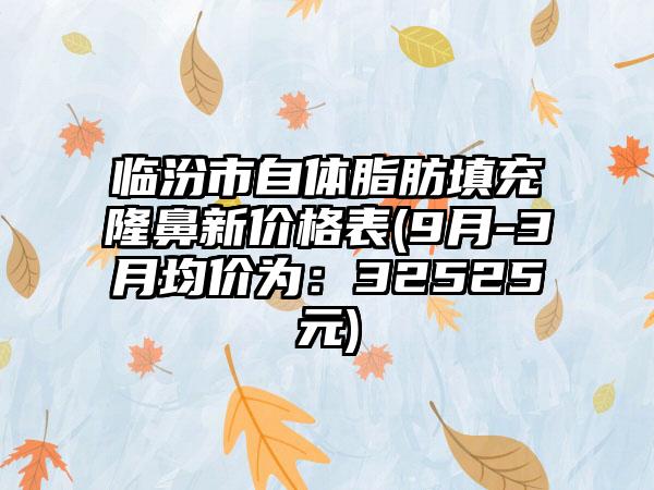 临汾市自体脂肪填充隆鼻新价格表(9月-3月均价为：32525元)