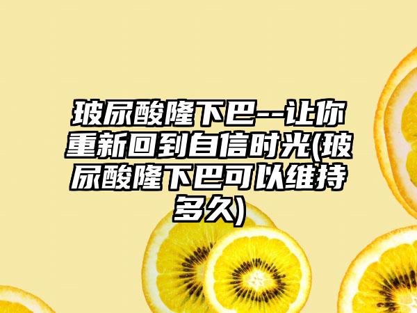 玻尿酸隆下巴--让你重新回到自信时光(玻尿酸隆下巴可以维持多久)