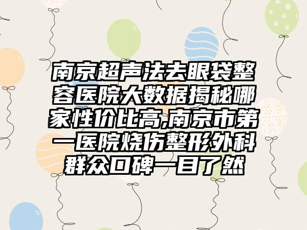 南京超声法去眼袋整容医院大数据揭秘哪家性价比高,南京市第一医院烧伤整形外科群众口碑一目了然