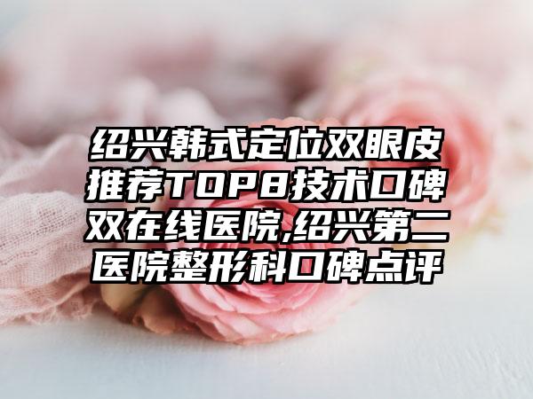 绍兴韩式定位双眼皮推荐TOP8技术口碑双在线医院,绍兴第二医院整形科口碑点评