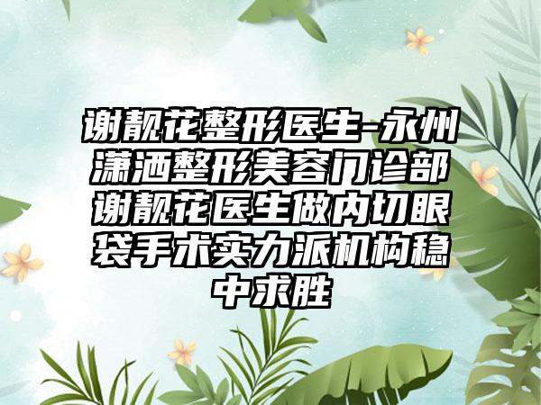 谢靓花整形医生-永州潇洒整形美容门诊部谢靓花医生做内切眼袋手术实力派机构稳中求胜