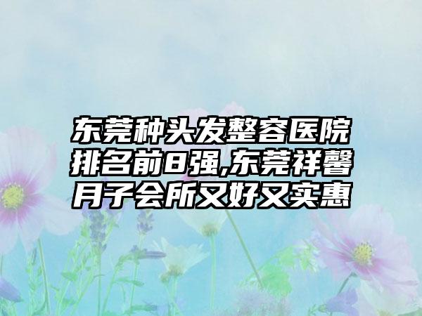 东莞种头发整容医院排名前8强,东莞祥馨月子会所又好又实惠