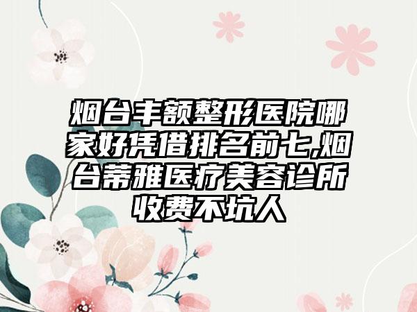 烟台丰额整形医院哪家好凭借排名前七,烟台蒂雅医疗美容诊所收费不坑人