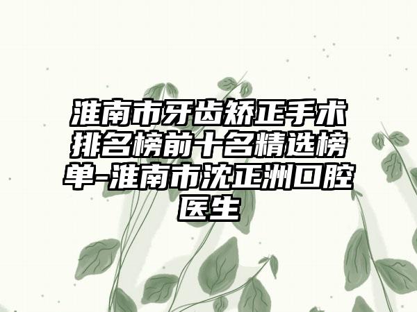 淮南市牙齿矫正手术排名榜前十名精选榜单-淮南市沈正洲口腔医生