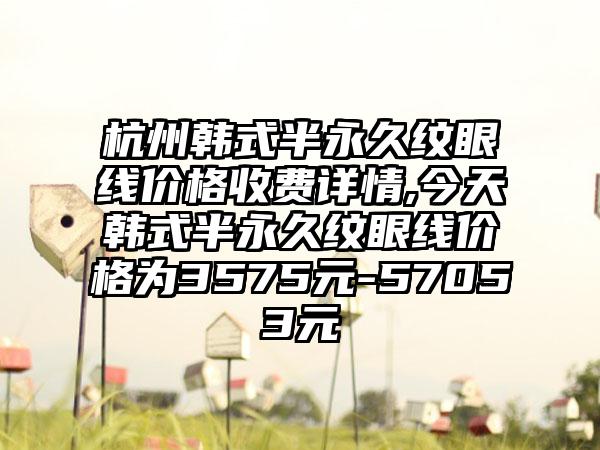 杭州韩式半恒久纹眼线价格收费详情,今天韩式半恒久纹眼线价格为3575元-57053元