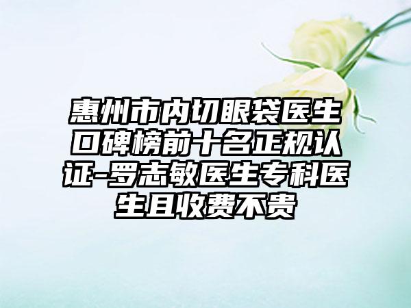 惠州市内切眼袋医生口碑榜前十名正规认证-罗志敏医生专科医生且收费不贵