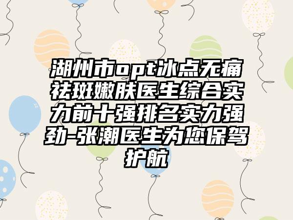 湖州市opt冰点无痛祛斑嫩肤医生综合实力前十强排名实力强劲-张潮医生为您保驾护航