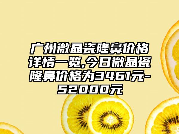 广州微晶瓷隆鼻价格详情一览,今日微晶瓷隆鼻价格为3461元-52000元