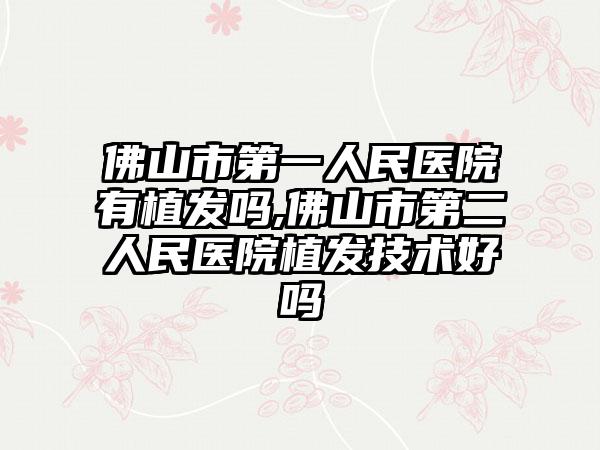 佛山市第一人民医院有植发吗,佛山市第二人民医院植发技术好吗