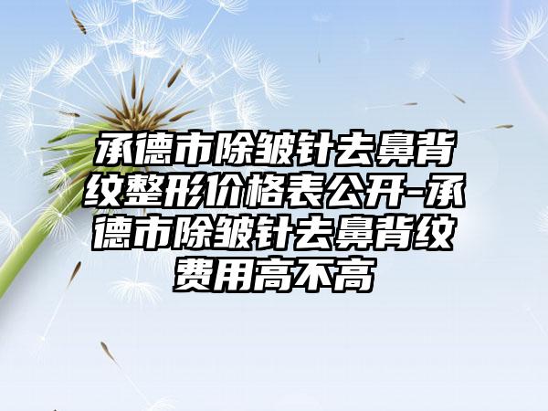 承德市除皱针去鼻背纹整形价格表公开-承德市除皱针去鼻背纹费用高不高