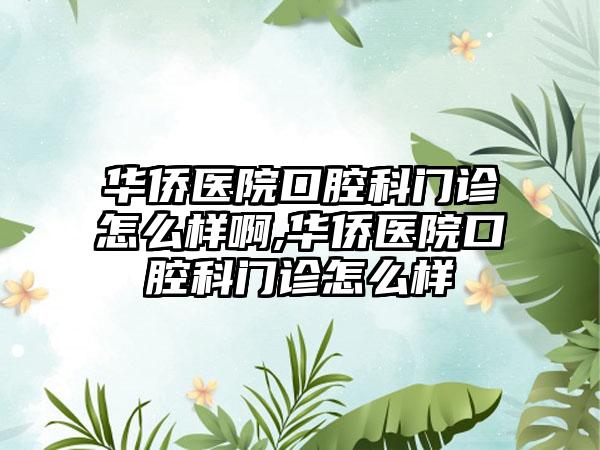 华侨医院口腔科门诊怎么样啊,华侨医院口腔科门诊怎么样