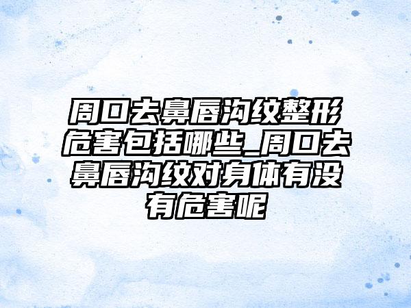 周口去鼻唇沟纹整形危害包括哪些_周口去鼻唇沟纹对身体有没有危害呢