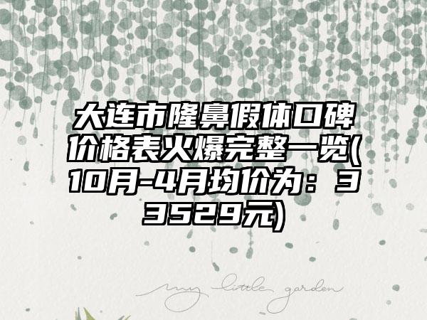 大连市隆鼻假体口碑价格表火爆完整一览(10月-4月均价为：33529元)