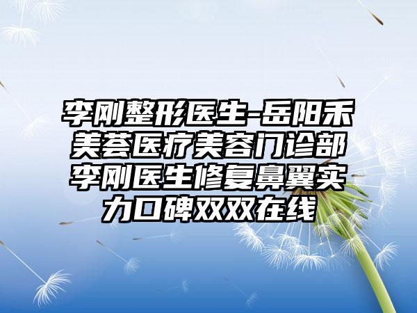 李刚整形医生-岳阳禾美荟医疗美容门诊部李刚医生修复鼻翼实力口碑双双在线