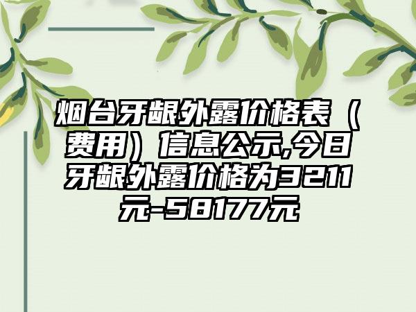 烟台牙龈外露价格表（费用）信息公示,今日牙龈外露价格为3211元-58177元