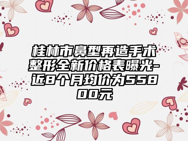 桂林市鼻型再造手术整形全新价格表曝光-近8个月均价为55800元