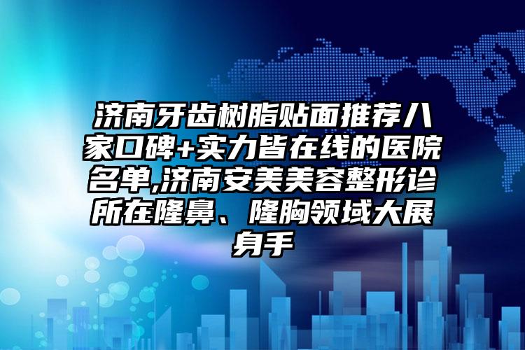 济南牙齿树脂贴面推荐八家口碑+实力皆在线的医院名单,济南安美美容整形诊所在隆鼻、隆胸领域大展身手