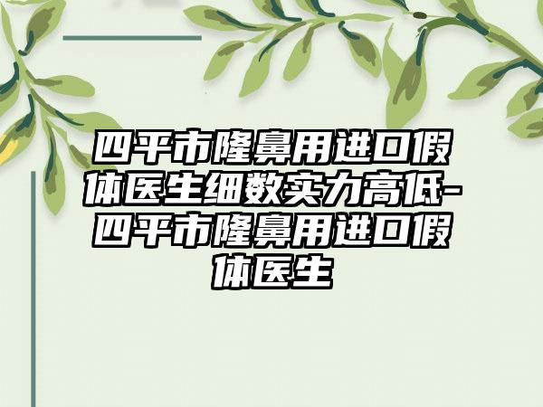 四平市隆鼻用进口假体医生细数实力高低-四平市隆鼻用进口假体医生